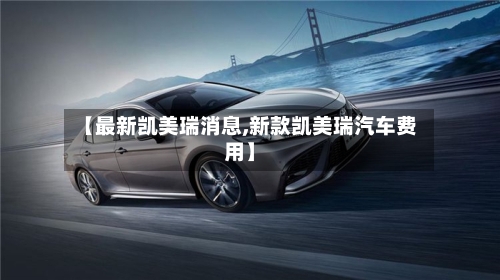 【最新凯美瑞消息,新款凯美瑞汽车费用】