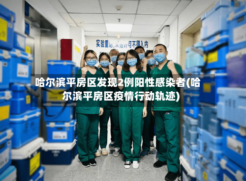 哈尔滨平房区发现2例阳性感染者(哈尔滨平房区疫情行动轨迹)