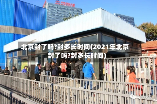 北京封了吗?封多长时间(2021年北京封了吗?封多长时间)