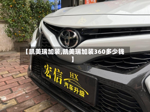 【凯美瑞加装,凯美瑞加装360多少钱】