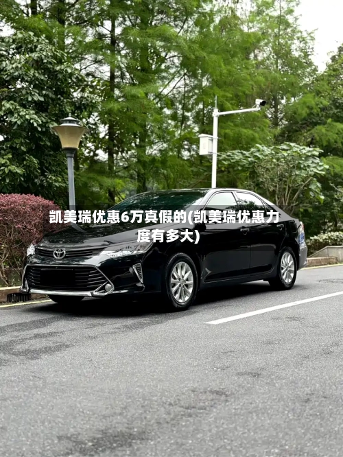 凯美瑞优惠6万真假的(凯美瑞优惠力度有多大)