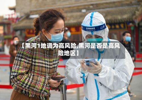【黑河1地调为高风险,黑河是否是高风险地区】