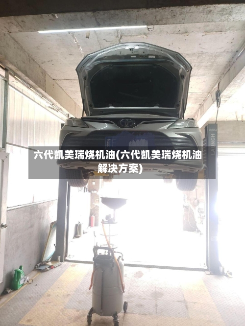 六代凯美瑞烧机油(六代凯美瑞烧机油解决方案)