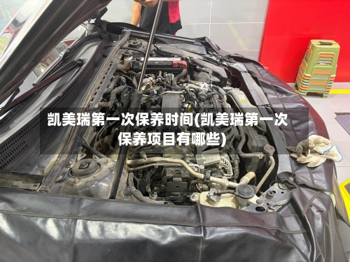 凯美瑞第一次保养时间(凯美瑞第一次保养项目有哪些)