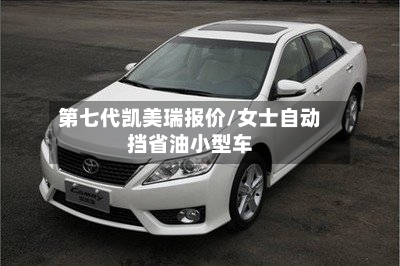 第七代凯美瑞报价/女士自动挡省油小型车