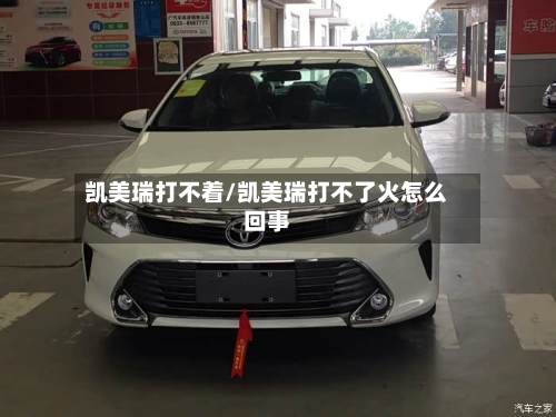 凯美瑞打不着/凯美瑞打不了火怎么回事