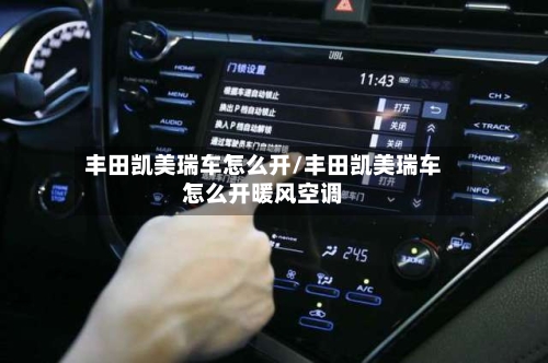 丰田凯美瑞车怎么开/丰田凯美瑞车怎么开暖风空调