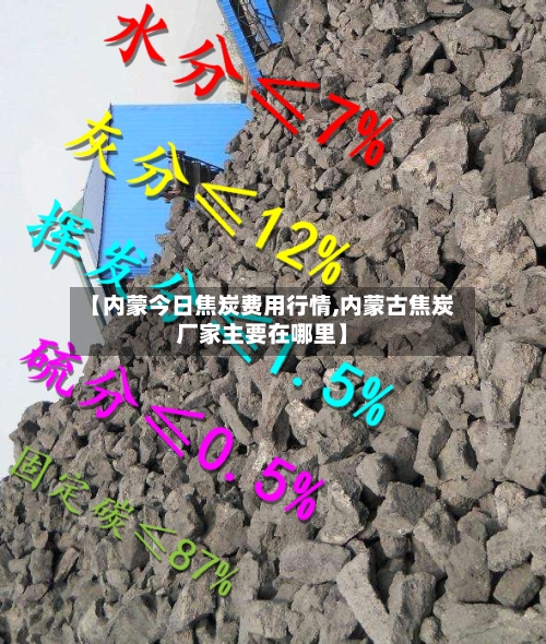 【内蒙今日焦炭费用行情,内蒙古焦炭厂家主要在哪里】