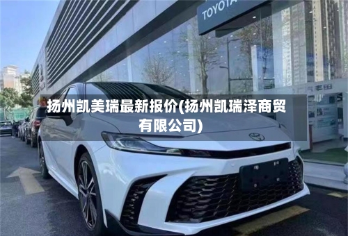 扬州凯美瑞最新报价(扬州凯瑞泽商贸有限公司)