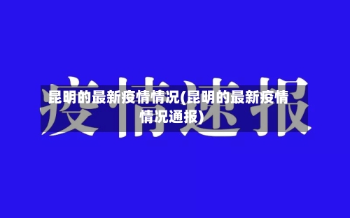 昆明的最新疫情情况(昆明的最新疫情情况通报)