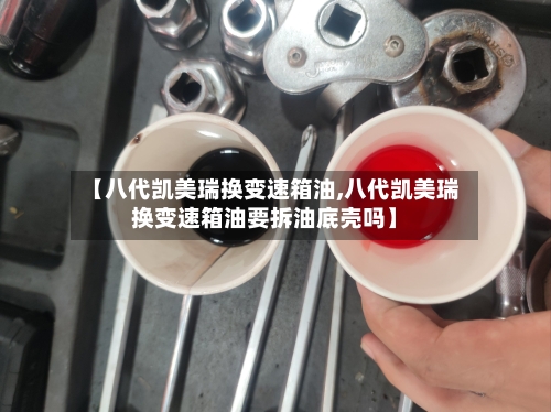 【八代凯美瑞换变速箱油,八代凯美瑞换变速箱油要拆油底壳吗】