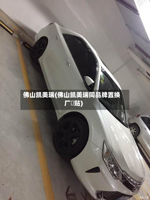 佛山凯美瑞(佛山凯美瑞同品牌置换厂䃼贴)