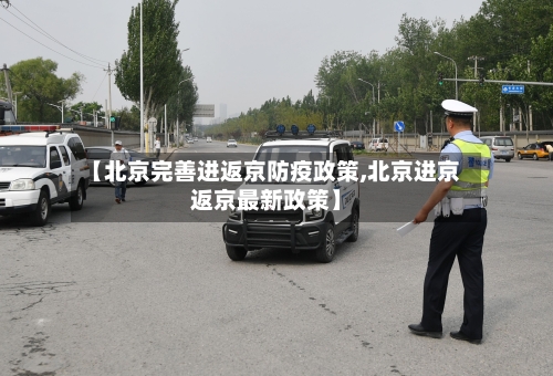 【北京完善进返京防疫政策,北京进京返京最新政策】