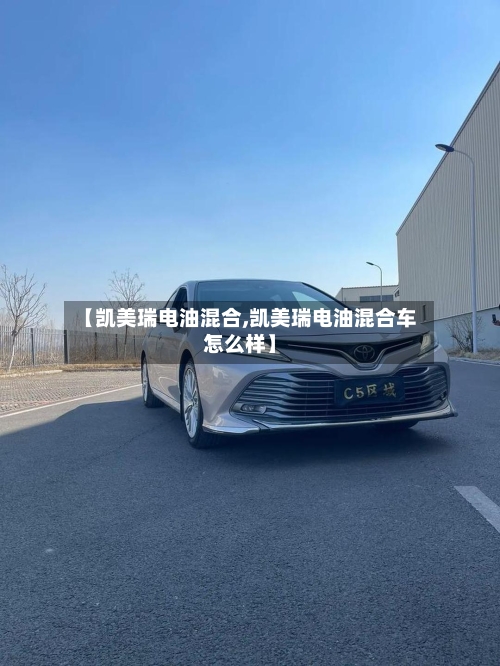 【凯美瑞电油混合,凯美瑞电油混合车怎么样】