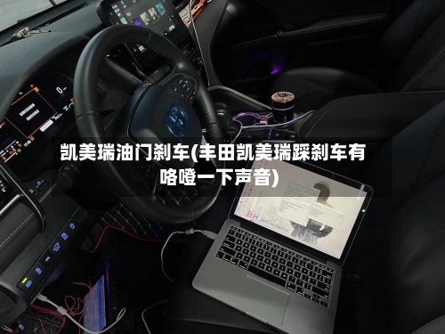 凯美瑞油门刹车(丰田凯美瑞踩刹车有咯噔一下声音)
