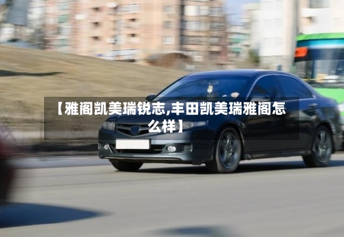 【雅阁凯美瑞锐志,丰田凯美瑞雅阁怎么样】