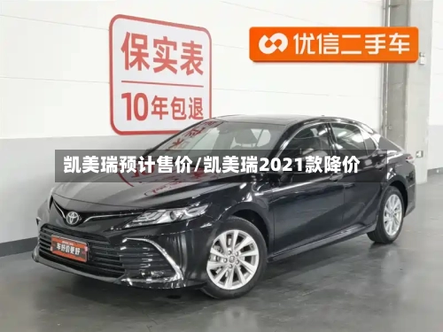 凯美瑞预计售价/凯美瑞2021款降价