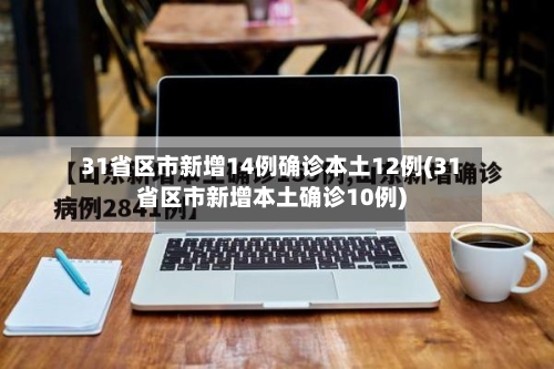31省区市新增14例确诊本土12例(31省区市新增本土确诊10例)