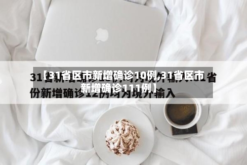 【31省区市新增确诊10例,31省区市新增确诊111例】