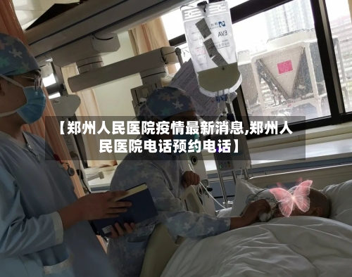 【郑州人民医院疫情最新消息,郑州人民医院电话预约电话】
