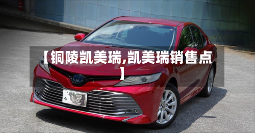 【铜陵凯美瑞,凯美瑞销售点】