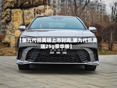 【第九代凯美瑞上市时间,第九代凯美瑞25g豪华版】