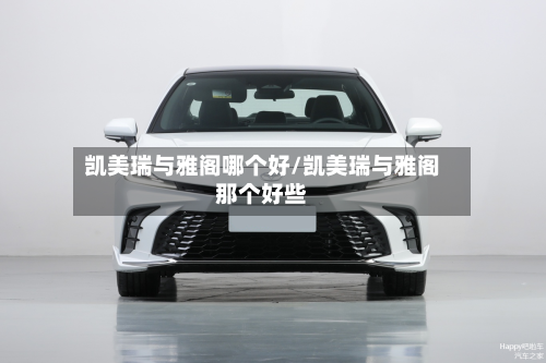 凯美瑞与雅阁哪个好/凯美瑞与雅阁那个好些