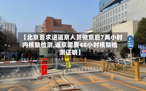 【北京要求进返京人员抵京后7两小时内核酸检测,返京需要48小时核酸检测证明】