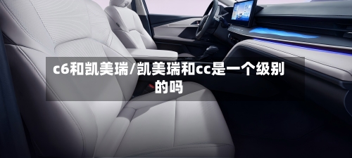 c6和凯美瑞/凯美瑞和cc是一个级别的吗