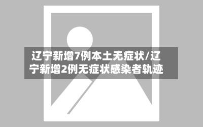 辽宁新增7例本土无症状/辽宁新增2例无症状感染者轨迹