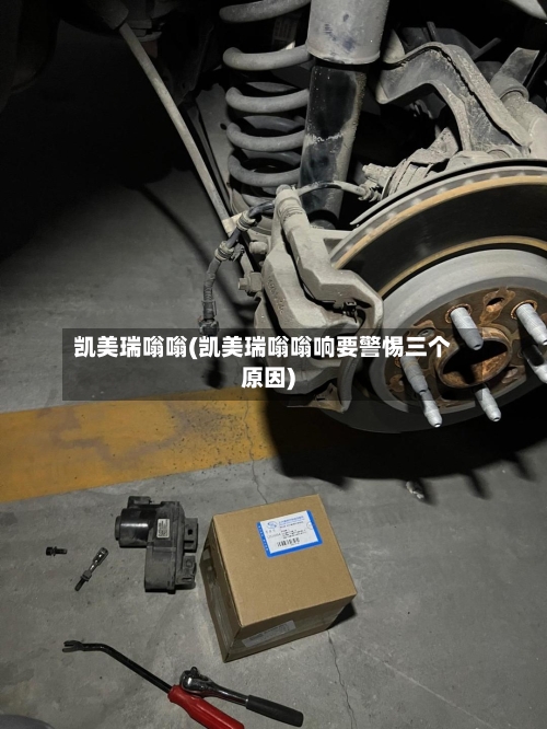 凯美瑞嗡嗡(凯美瑞嗡嗡响要警惕三个原因)
