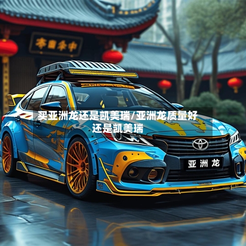 买亚洲龙还是凯美瑞/亚洲龙质量好还是凯美瑞