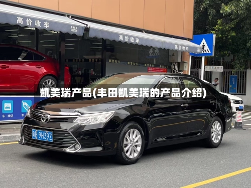 凯美瑞产品(丰田凯美瑞的产品介绍)