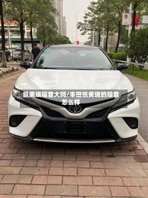 凯美瑞噪音大吗/丰田凯美瑞的噪音怎么样