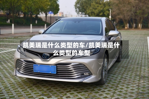 凯美瑞是什么类型的车/凯美瑞是什么类型的车型