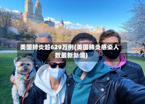 美国肺炎超629万例(美国肺炎感染人数最新新闻)