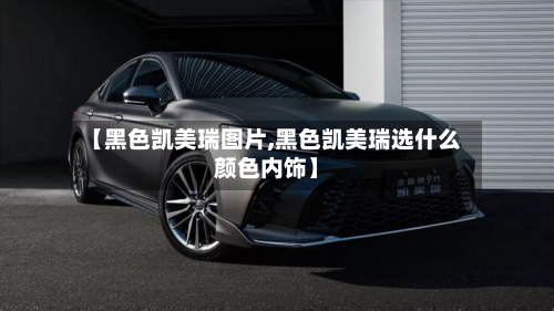 【黑色凯美瑞图片,黑色凯美瑞选什么颜色内饰】