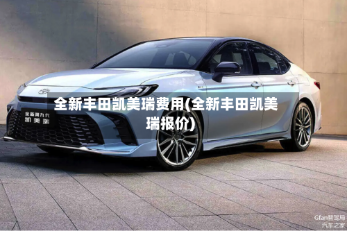 全新丰田凯美瑞费用(全新丰田凯美瑞报价)