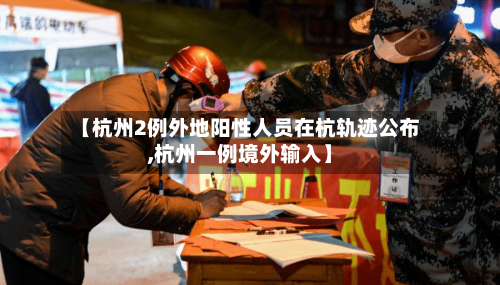 【杭州2例外地阳性人员在杭轨迹公布,杭州一例境外输入】