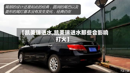 【凯美瑞进水,凯美瑞进水那些会影响打火】