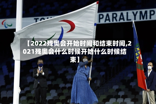 【2022残奥会开始时间和结束时间,2021残奥会什么时候开始什么时候结束】
