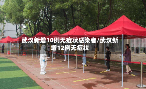 武汉新增10例无症状感染者/武汉新增12例无症状