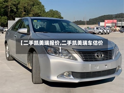 【二手凯美瑞报价,二手凯美瑞车估价】