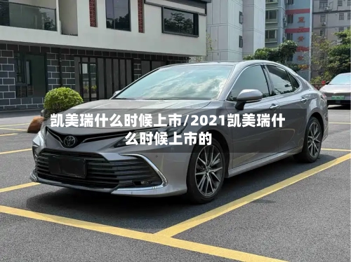 凯美瑞什么时候上市/2021凯美瑞什么时候上市的