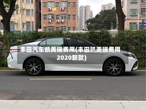丰田汽车凯美瑞费用(丰田凯美瑞费用2020新款)