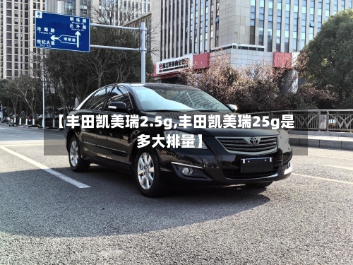 【丰田凯美瑞2.5g,丰田凯美瑞25g是多大排量】