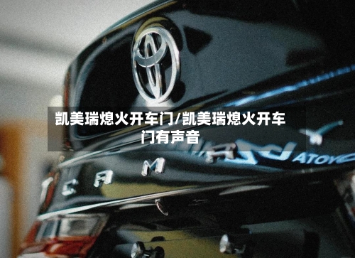凯美瑞熄火开车门/凯美瑞熄火开车门有声音