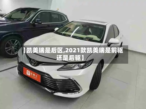 【凯美瑞是后区,2021款凯美瑞是前驱还是后驱】