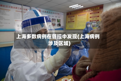 上海多数病例在管控中发现(上海病例涉及区域)