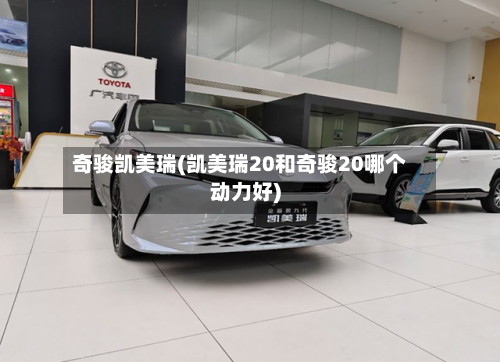 奇骏凯美瑞(凯美瑞20和奇骏20哪个动力好)